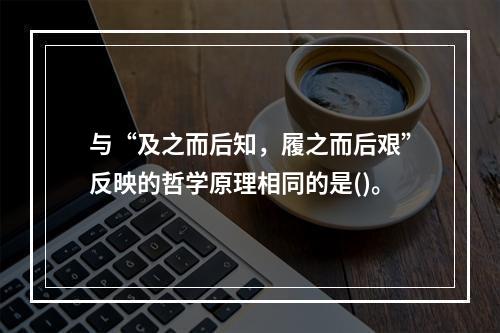 与“及之而后知，履之而后艰”反映的哲学原理相同的是()。