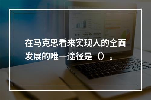 在马克思看来实现人的全面发展的唯一途径是（）。