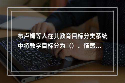 布卢姆等人在其教育目标分类系统中将教学目标分为（）、情感和（