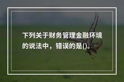 下列关于财务管理金融环境的说法中，错误的是()。