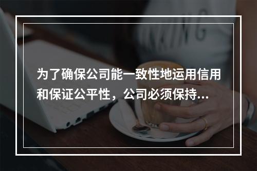 为了确保公司能一致性地运用信用和保证公平性，公司必须保持恰当