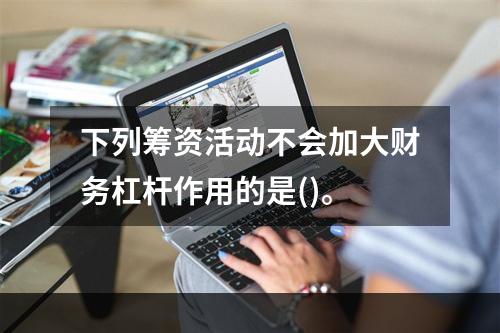 下列筹资活动不会加大财务杠杆作用的是()。