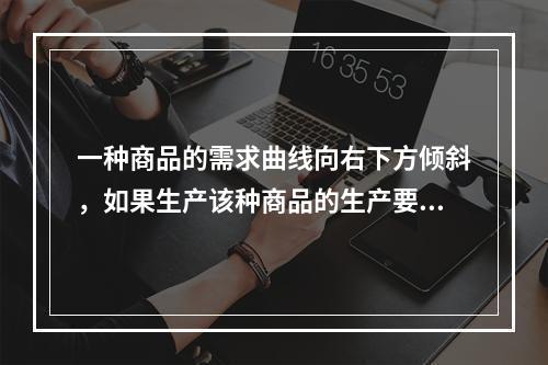 一种商品的需求曲线向右下方倾斜，如果生产该种商品的生产要素价