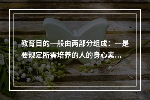 教育目的一般由两部分组成：一是要规定所需培养的人的身心素质，