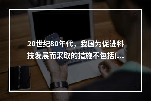 20世纪80年代，我国为促进科技发展而采取的措施不包括()。