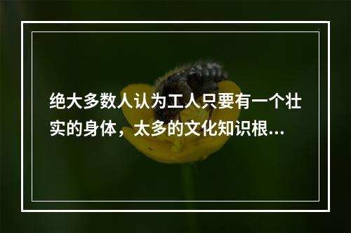 绝大多数人认为工人只要有一个壮实的身体，太多的文化知识根本用