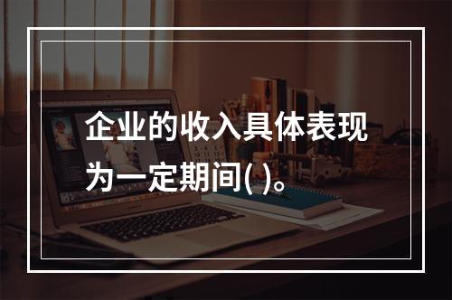 企业的收入具体表现为一定期间( )。