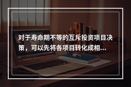 对于寿命期不等的互斥投资项目决策，可以先将各项目转化成相同的