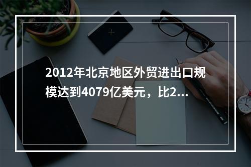 2012年北京地区外贸进出口规模达到4079亿美元，比201