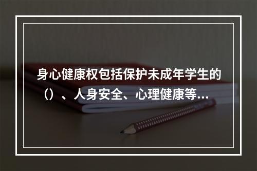 身心健康权包括保护未成年学生的（）、人身安全、心理健康等内容