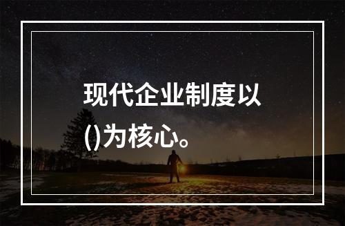 现代企业制度以()为核心。