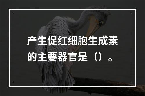 产生促红细胞生成素的主要器官是（）。