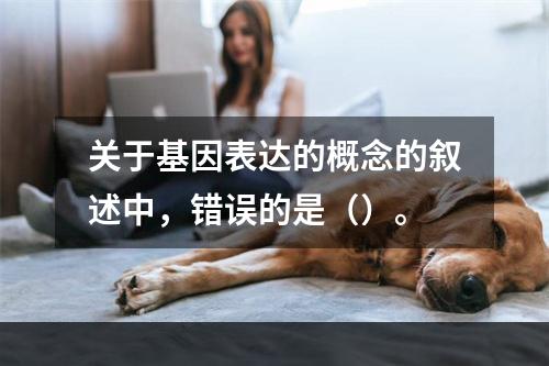 关于基因表达的概念的叙述中，错误的是（）。