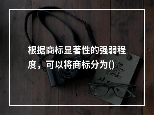 根据商标显著性的强弱程度，可以将商标分为()