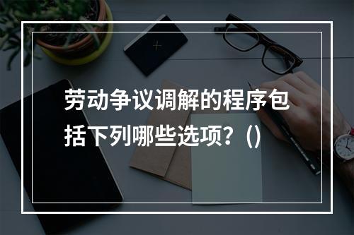 劳动争议调解的程序包括下列哪些选项？()