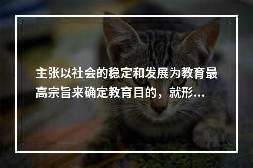 主张以社会的稳定和发展为教育最高宗旨来确定教育目的，就形成了