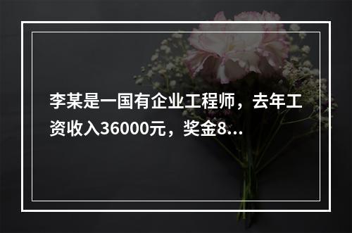 李某是一国有企业工程师，去年工资收入36000元，奖金800