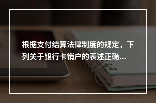 根据支付结算法律制度的规定，下列关于银行卡销户的表述正确的有