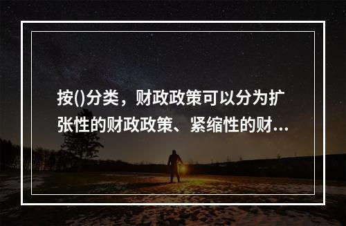 按()分类，财政政策可以分为扩张性的财政政策、紧缩性的财政政