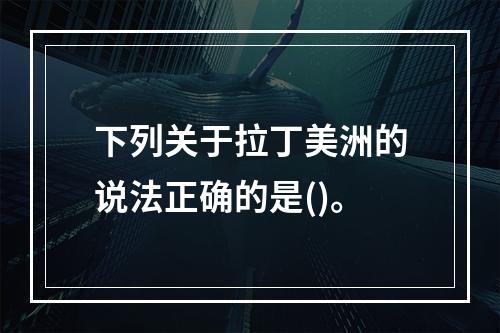 下列关于拉丁美洲的说法正确的是()。