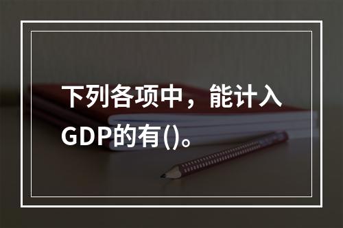 下列各项中，能计入GDP的有()。