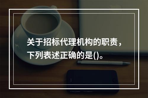 关于招标代理机构的职责，下列表述正确的是()。