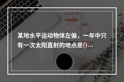 某地水平运动物体左偏，一年中只有一次太阳直射的地点是()。