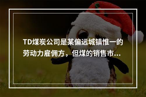 TD煤炭公司是某偏远城镇惟一的劳动力雇佣方，但煤的销售市场却