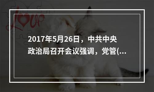 2017年5月26日，中共中央政治局召开会议强调，党管()是