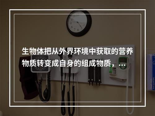 生物体把从外界环境中获取的营养物质转变成自身的组成物质，并且