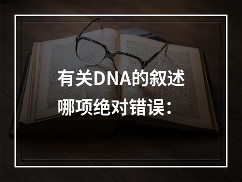 有关DNA的叙述哪项绝对错误：