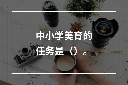 中小学美育的任务是（）。