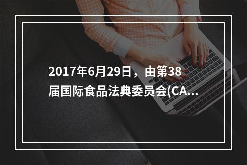 2017年6月29日，由第38届国际食品法典委员会(CAC)