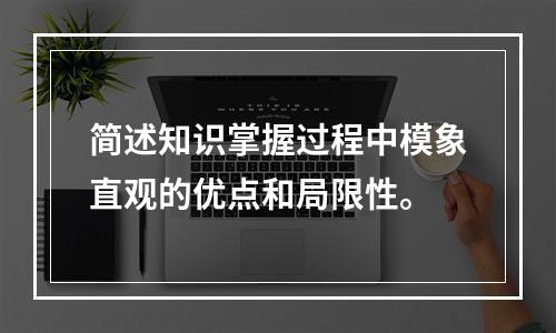 简述知识掌握过程中模象直观的优点和局限性。