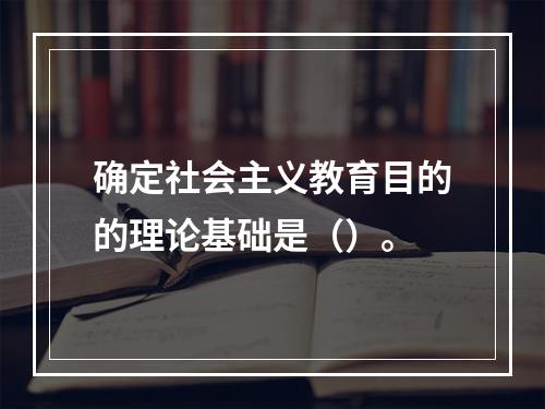 确定社会主义教育目的的理论基础是（）。