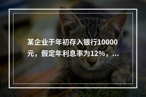 某企业于年初存入银行10000元，假定年利息率为12%，每年