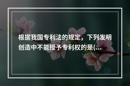 根据我国专利法的规定，下列发明创造中不能授予专利权的是()。