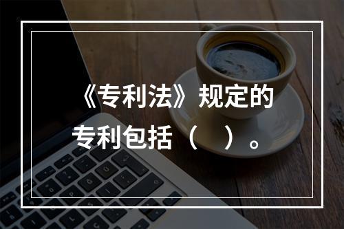 《专利法》规定的专利包括（　）。