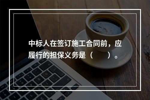 中标人在签订施工合同前，应履行的担保义务是（　　）。