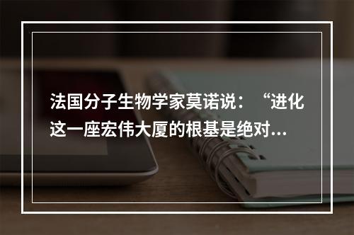 法国分子生物学家莫诺说：“进化这一座宏伟大厦的根基是绝对自由