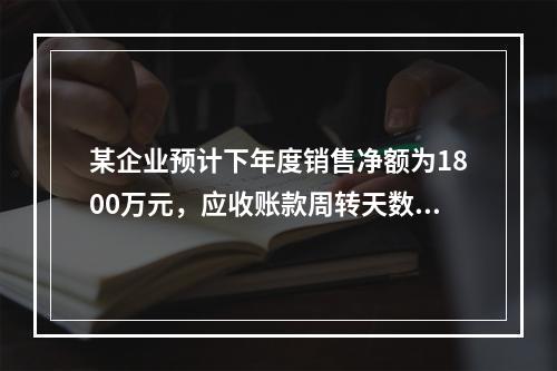 某企业预计下年度销售净额为1800万元，应收账款周转天数为9