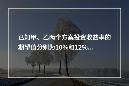 已知甲、乙两个方案投资收益率的期望值分别为10%和12%，两