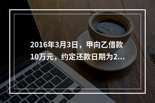 2016年3月3日，甲向乙借款10万元，约定还款日期为201