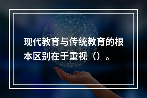 现代教育与传统教育的根本区别在于重视（）。