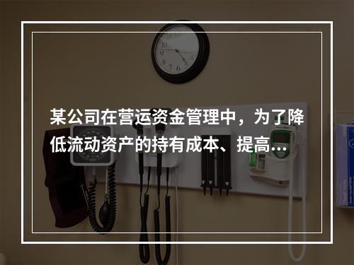 某公司在营运资金管理中，为了降低流动资产的持有成本、提高资产