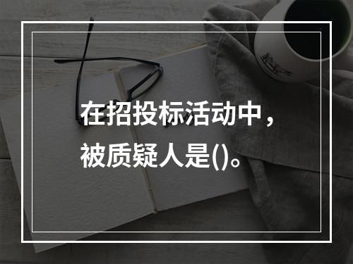 在招投标活动中，被质疑人是()。