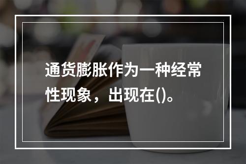 通货膨胀作为一种经常性现象，出现在()。