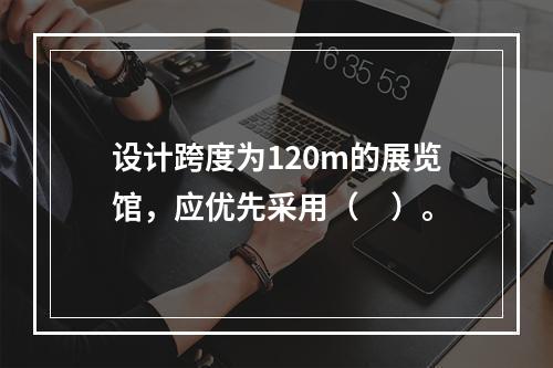 设计跨度为120m的展览馆，应优先采用（　）。