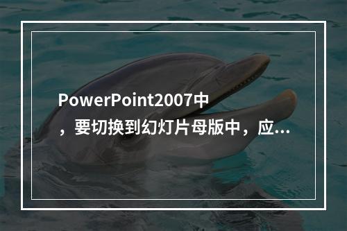 PowerPoint2007中，要切换到幻灯片母版中，应当(