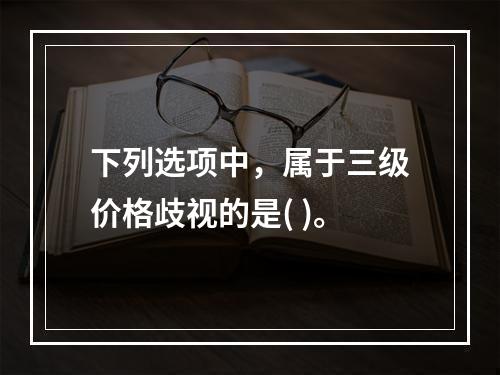 下列选项中，属于三级价格歧视的是( )。